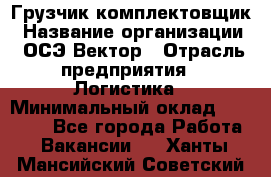 Грузчик-комплектовщик › Название организации ­ ОСЭ-Вектор › Отрасль предприятия ­ Логистика › Минимальный оклад ­ 18 000 - Все города Работа » Вакансии   . Ханты-Мансийский,Советский г.